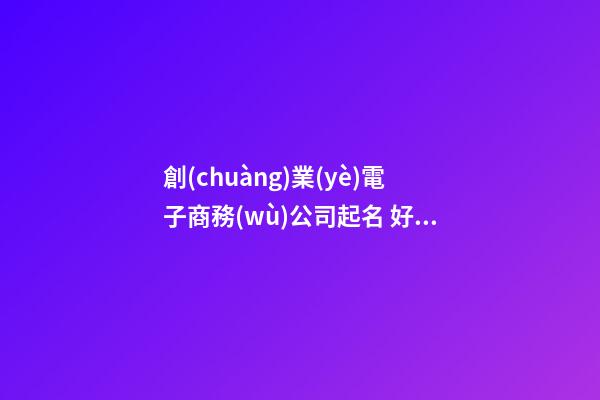 創(chuàng)業(yè)電子商務(wù)公司起名 好聽(tīng)大氣的電子商務(wù)公司名字大全-第1張-公司起名-玄機(jī)派